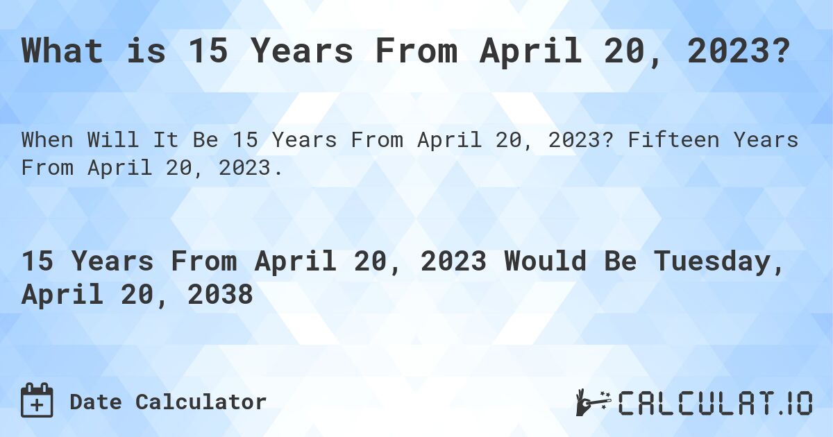 What is 15 Years From April 20, 2023?. Fifteen Years From April 20, 2023.