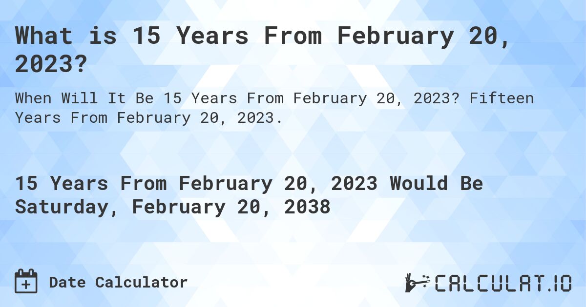 What is 15 Years From February 20, 2023?. Fifteen Years From February 20, 2023.