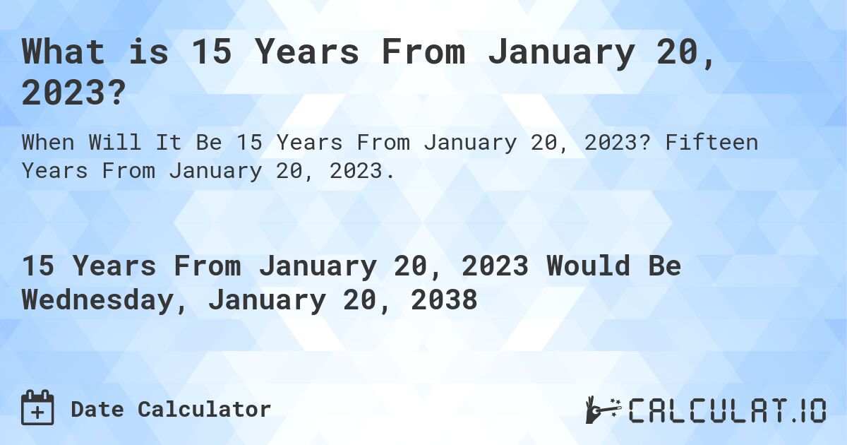 What is 15 Years From January 20, 2023?. Fifteen Years From January 20, 2023.