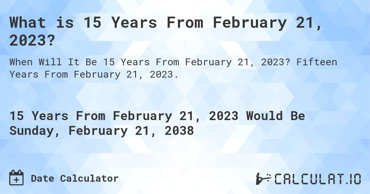 What is 15 Years From February 21, 2023?. Fifteen Years From February 21, 2023.