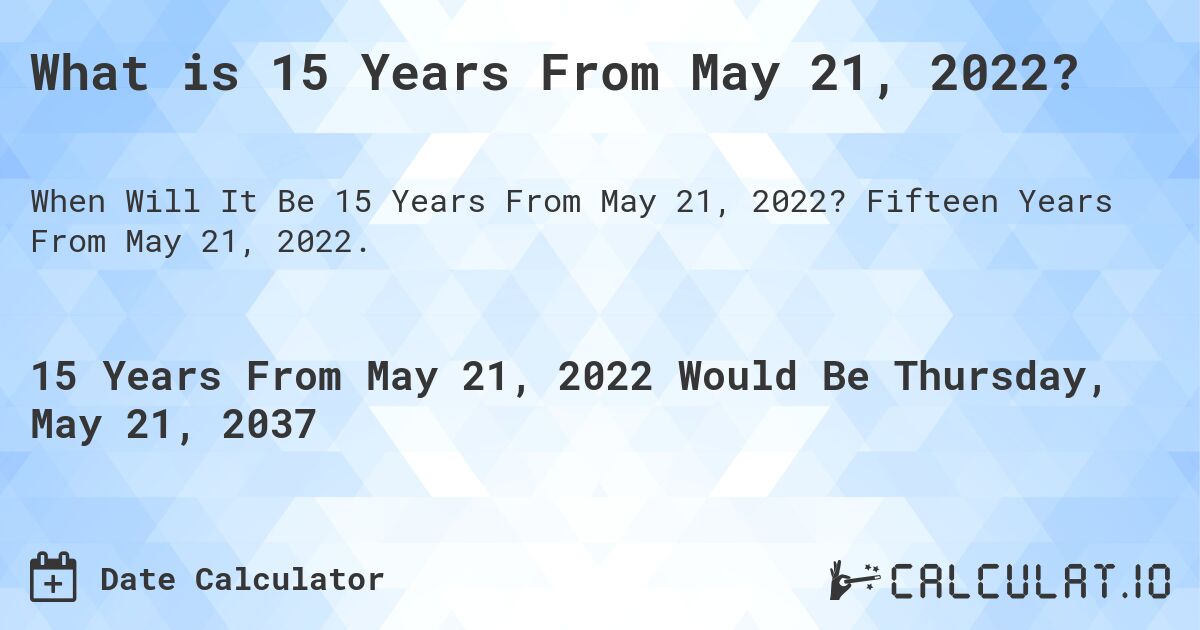 What is 15 Years From May 21, 2022?. Fifteen Years From May 21, 2022.