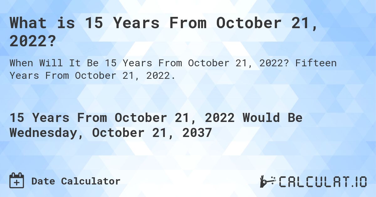 What is 15 Years From October 21, 2022?. Fifteen Years From October 21, 2022.