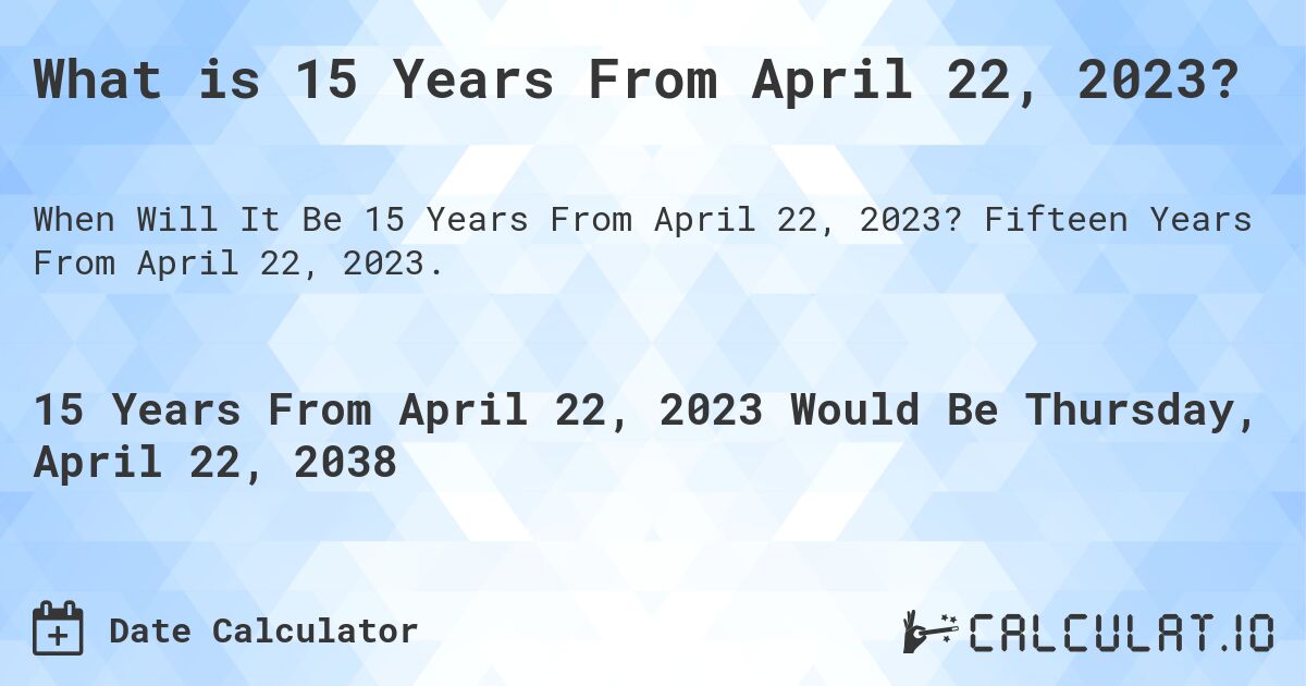 What is 15 Years From April 22, 2023?. Fifteen Years From April 22, 2023.
