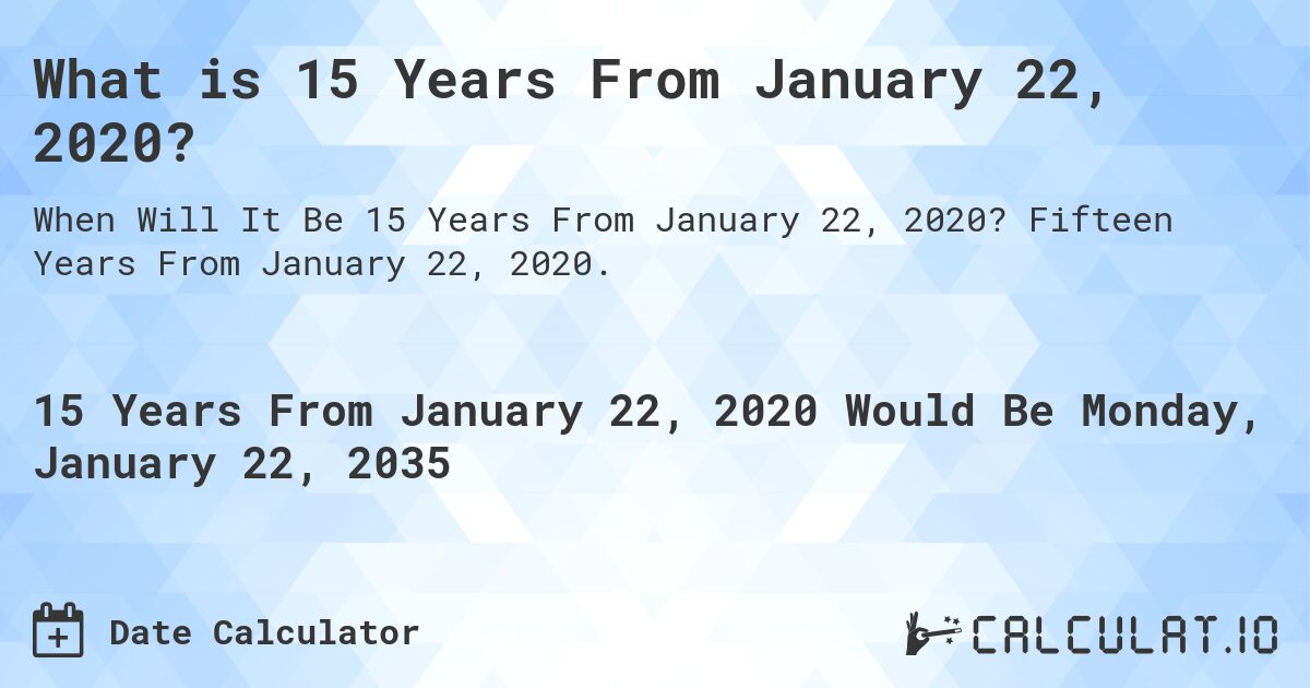 What is 15 Years From January 22, 2020?. Fifteen Years From January 22, 2020.