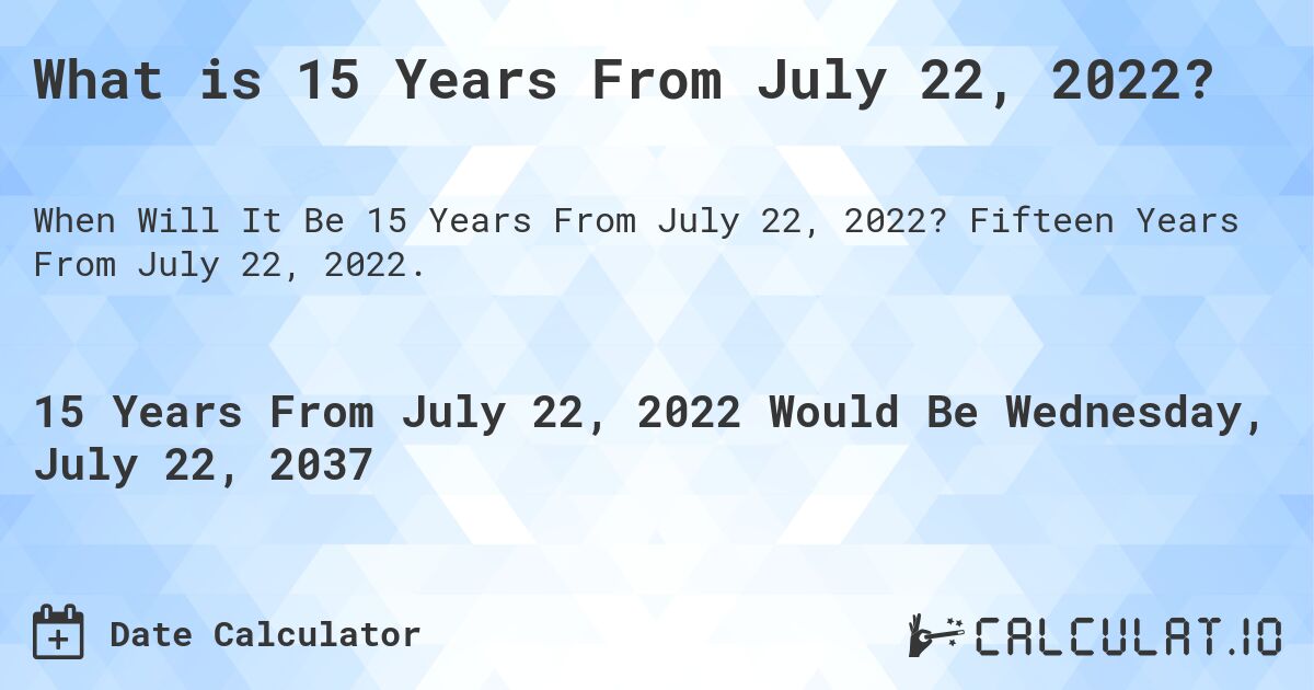What is 15 Years From July 22, 2022?. Fifteen Years From July 22, 2022.