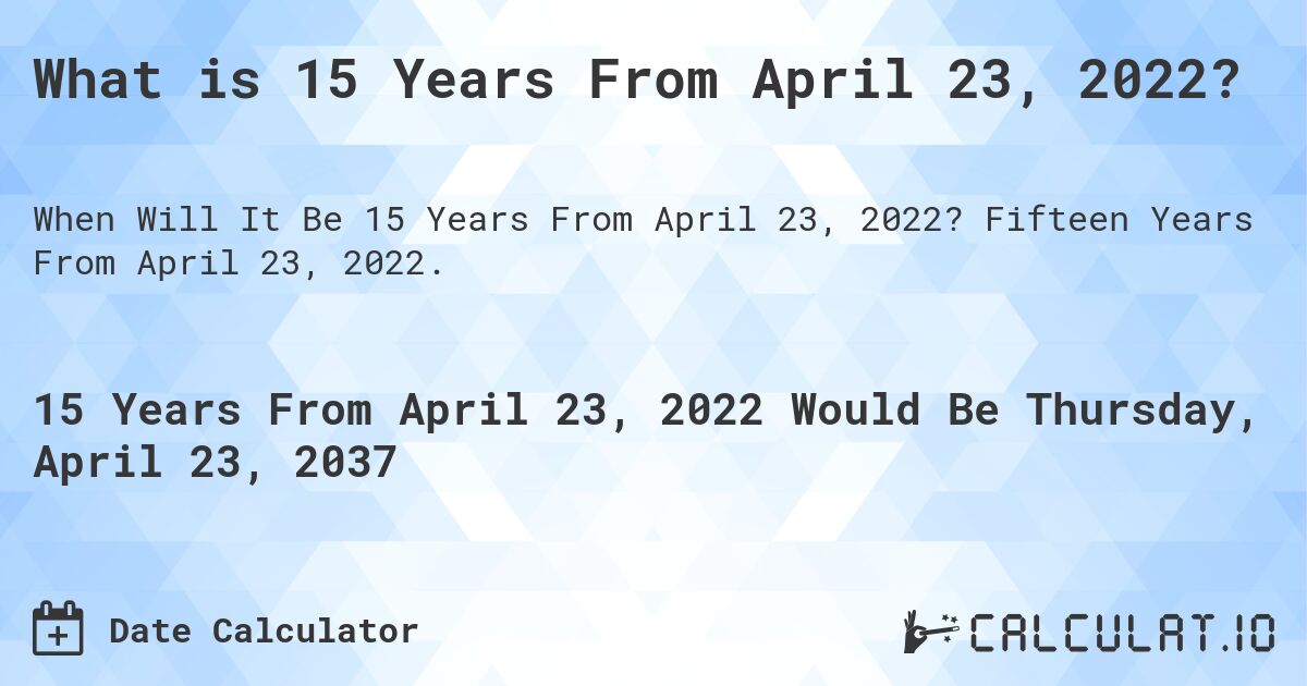 What is 15 Years From April 23, 2022?. Fifteen Years From April 23, 2022.