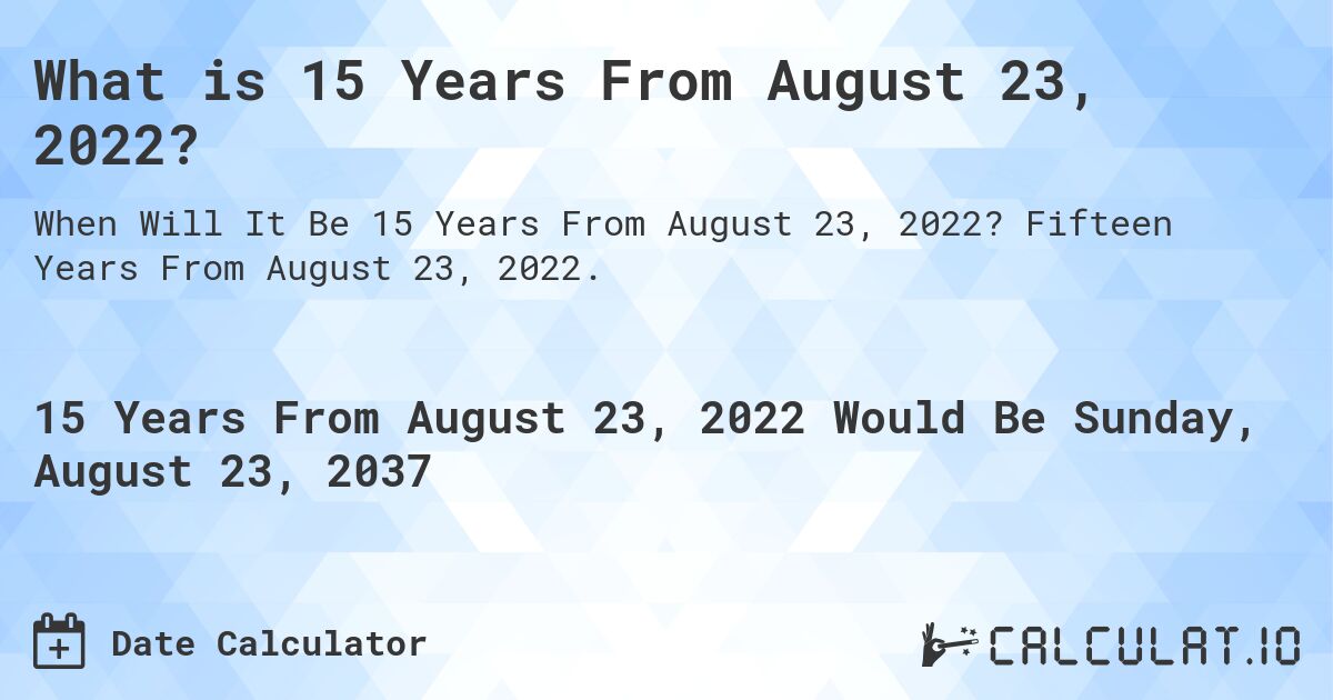What is 15 Years From August 23, 2022?. Fifteen Years From August 23, 2022.
