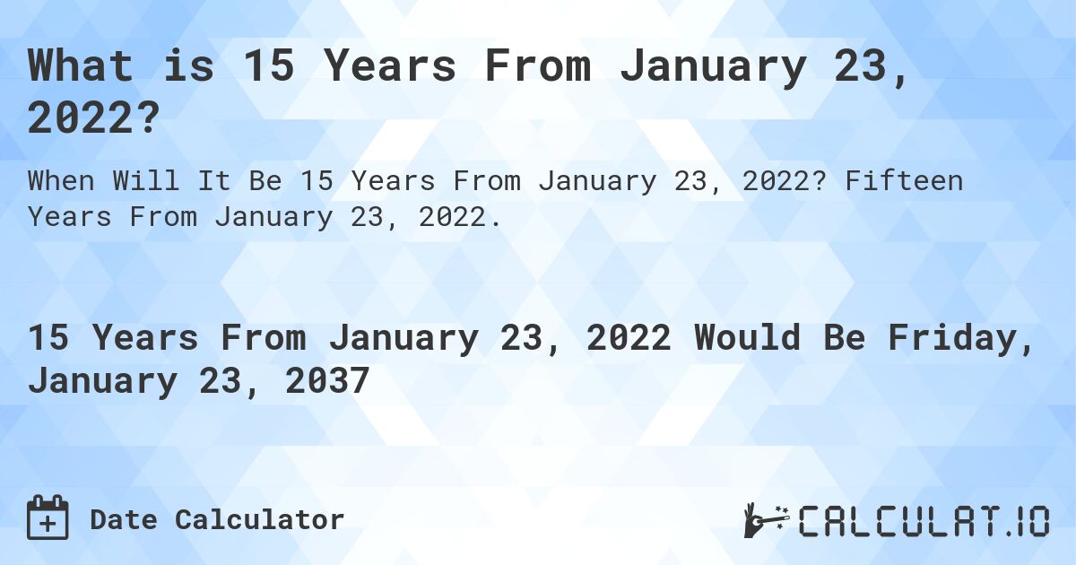 What is 15 Years From January 23, 2022?. Fifteen Years From January 23, 2022.