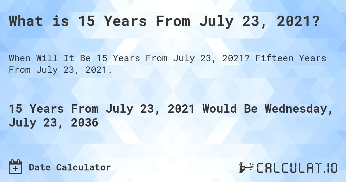 What is 15 Years From July 23, 2021?. Fifteen Years From July 23, 2021.