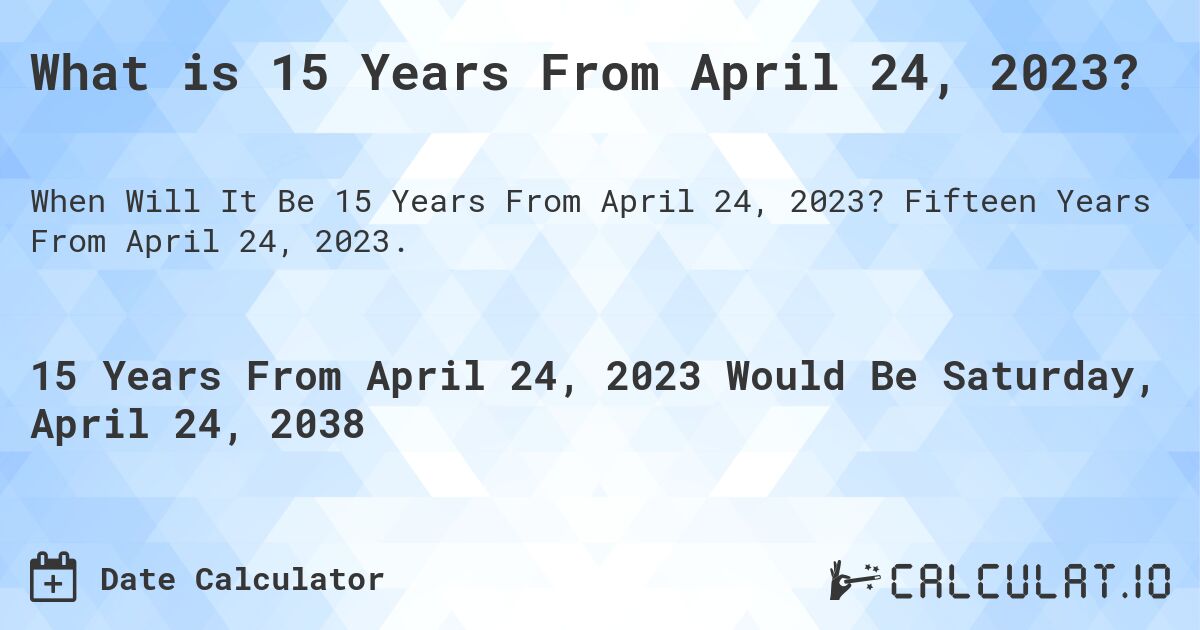 What is 15 Years From April 24, 2023?. Fifteen Years From April 24, 2023.