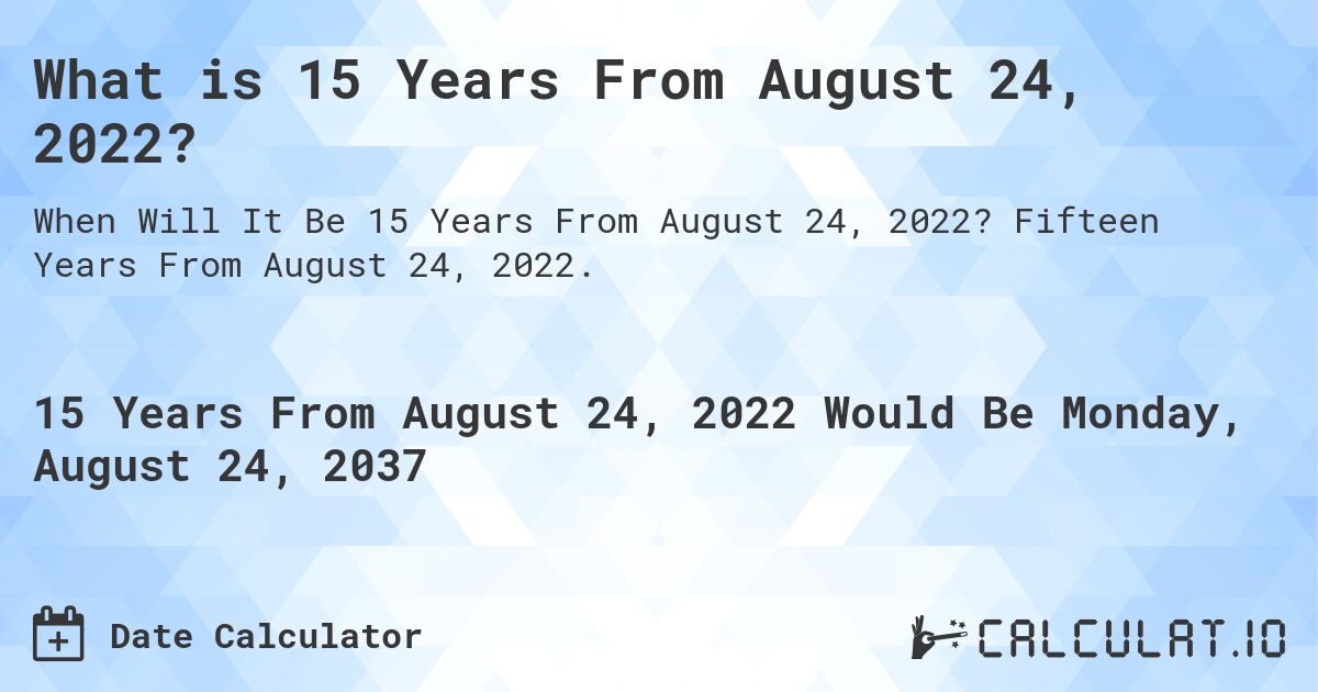 What is 15 Years From August 24, 2022?. Fifteen Years From August 24, 2022.