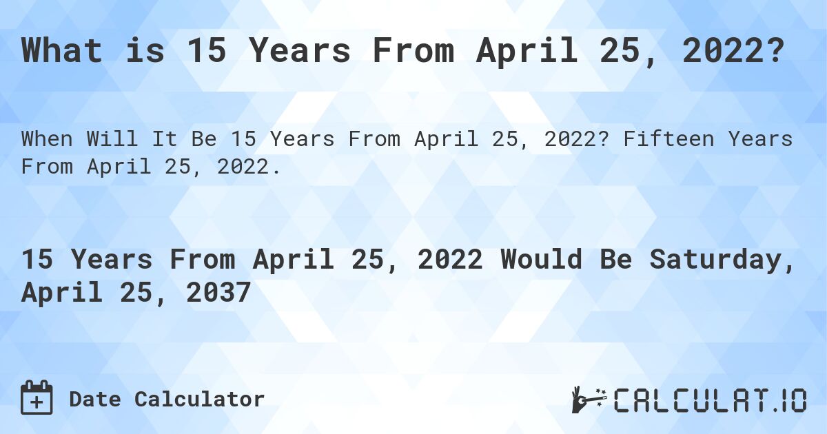 What is 15 Years From April 25, 2022?. Fifteen Years From April 25, 2022.