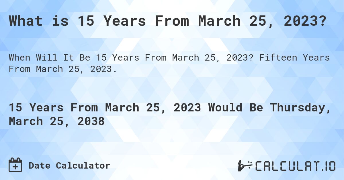 What is 15 Years From March 25, 2023?. Fifteen Years From March 25, 2023.