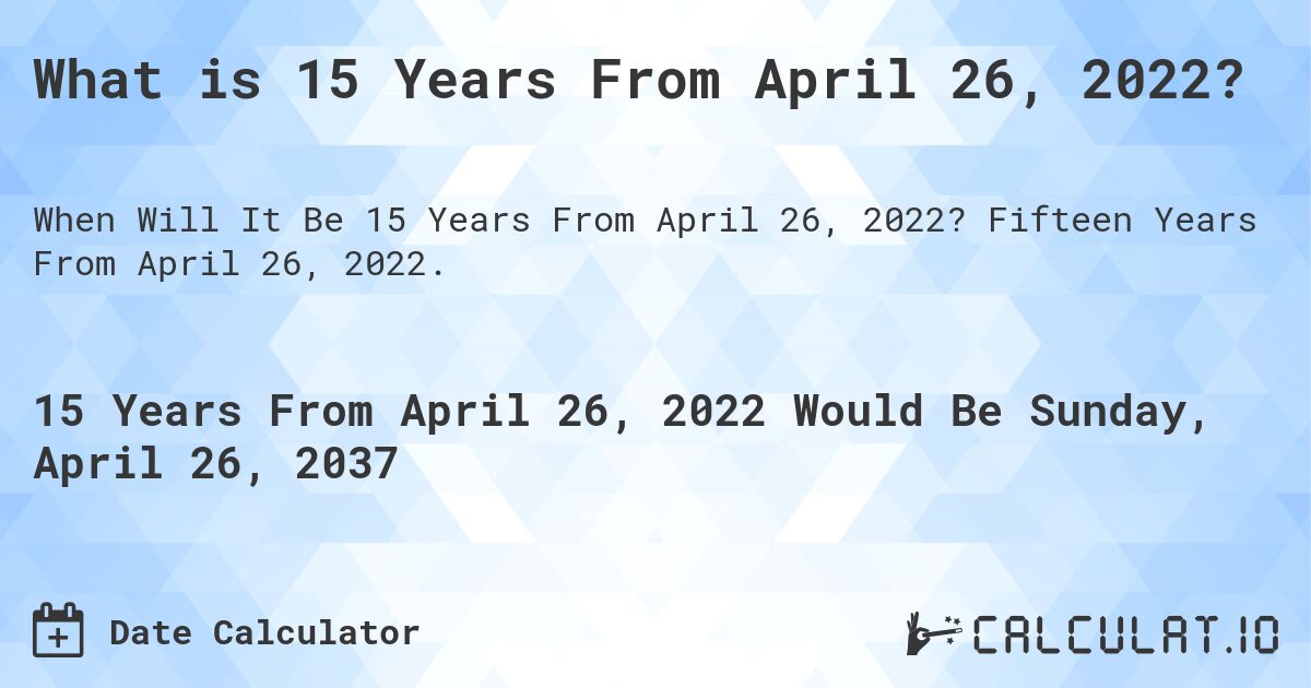 What is 15 Years From April 26, 2022?. Fifteen Years From April 26, 2022.