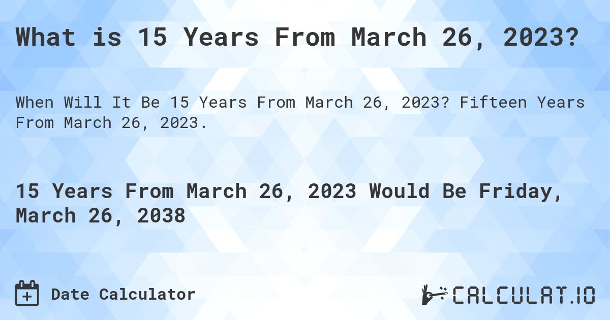 What is 15 Years From March 26, 2023?. Fifteen Years From March 26, 2023.