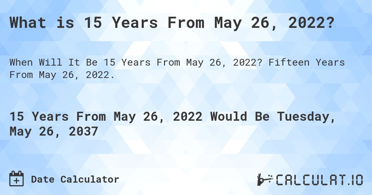 What is 15 Years From May 26, 2022?. Fifteen Years From May 26, 2022.