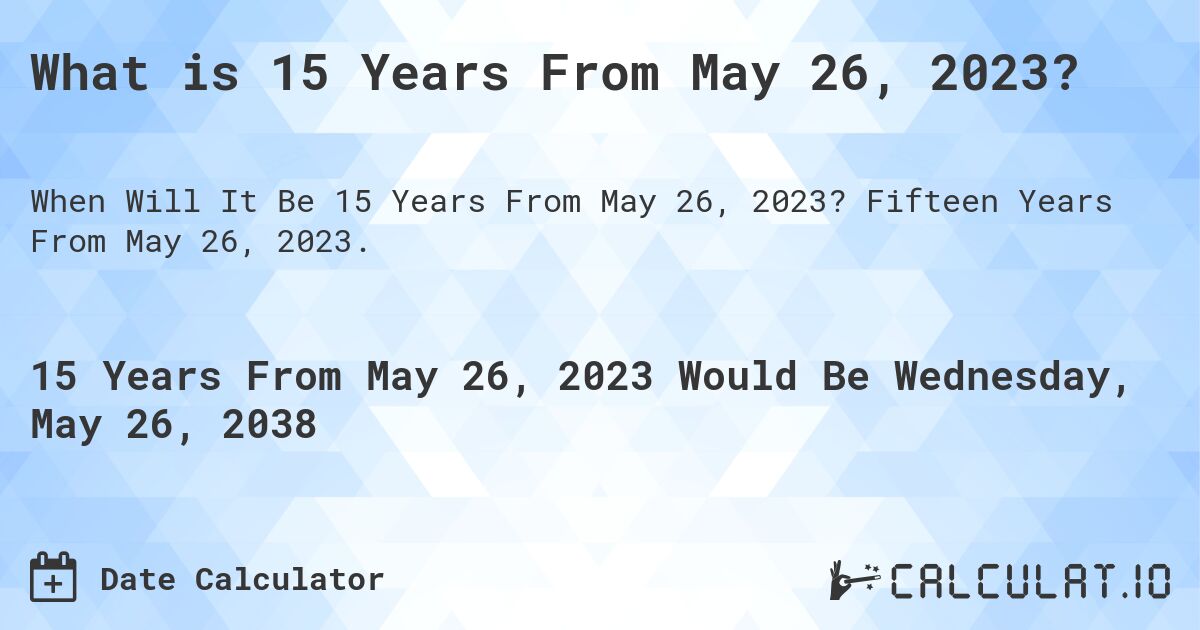 What is 15 Years From May 26, 2023?. Fifteen Years From May 26, 2023.