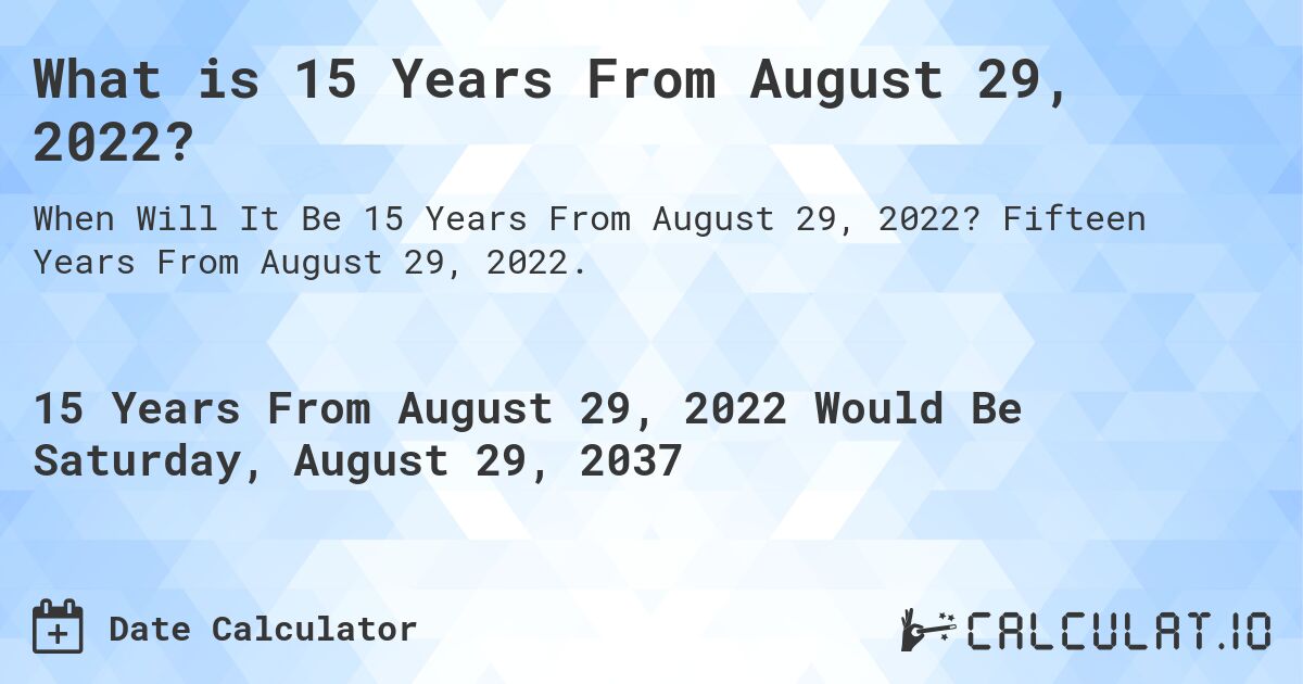 What is 15 Years From August 29, 2022?. Fifteen Years From August 29, 2022.