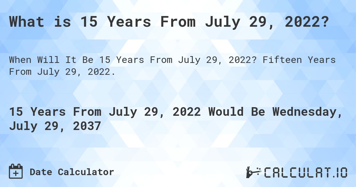What is 15 Years From July 29, 2022?. Fifteen Years From July 29, 2022.