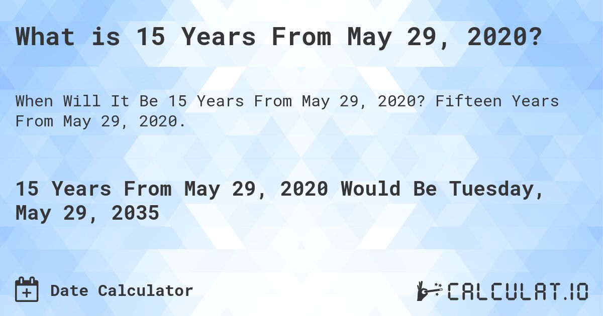 What is 15 Years From May 29, 2020?. Fifteen Years From May 29, 2020.