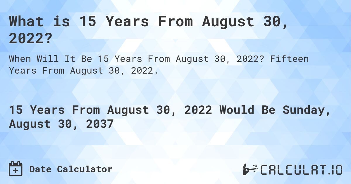 What is 15 Years From August 30, 2022?. Fifteen Years From August 30, 2022.