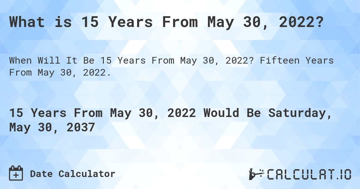 What is 15 Years From May 30, 2022?. Fifteen Years From May 30, 2022.