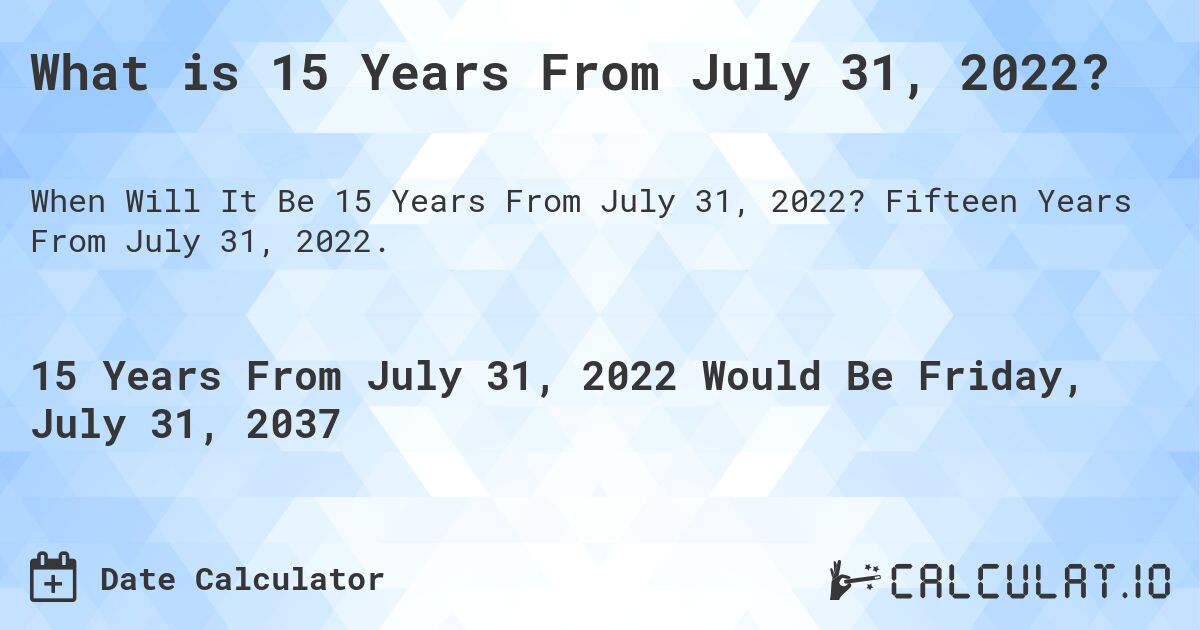 What is 15 Years From July 31, 2022?. Fifteen Years From July 31, 2022.