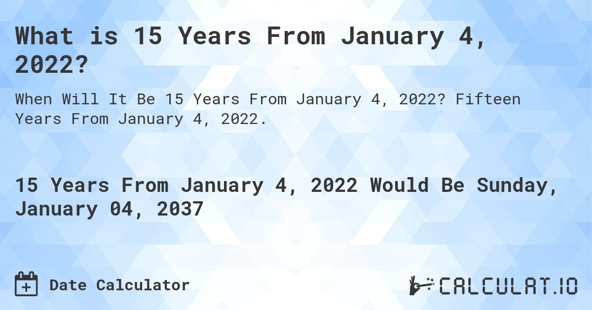 What is 15 Years From January 4, 2022?. Fifteen Years From January 4, 2022.