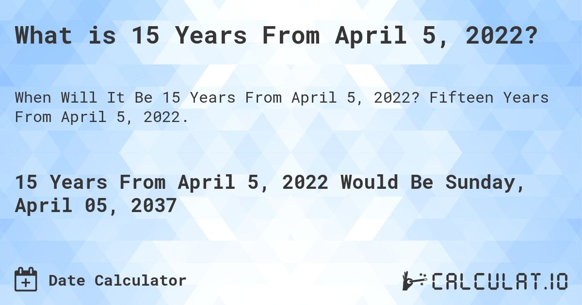 What is 15 Years From April 5, 2022?. Fifteen Years From April 5, 2022.