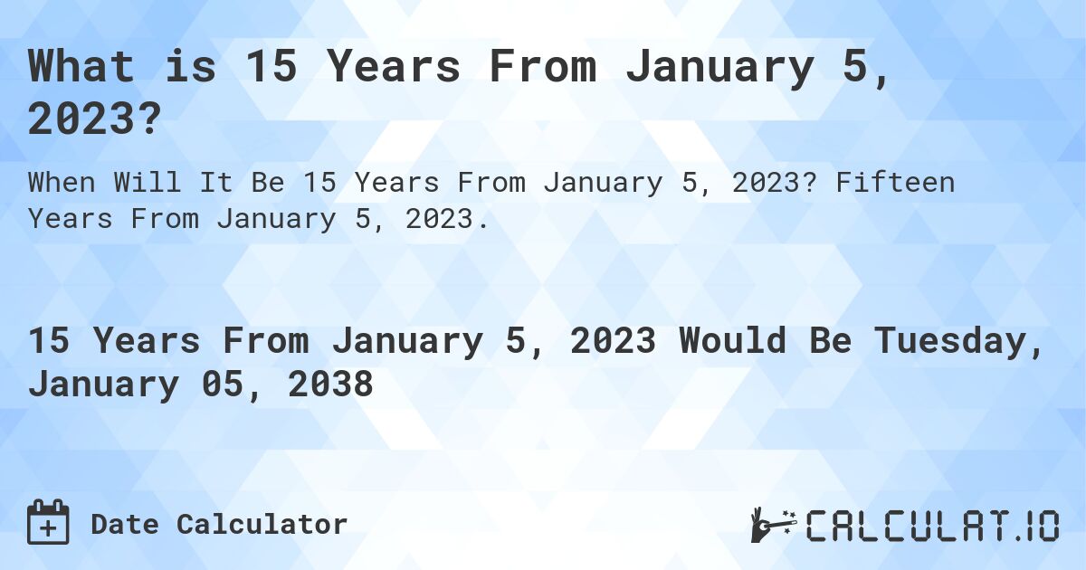 What is 15 Years From January 5, 2023?. Fifteen Years From January 5, 2023.