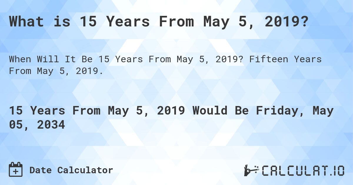 What is 15 Years From May 5, 2019?. Fifteen Years From May 5, 2019.