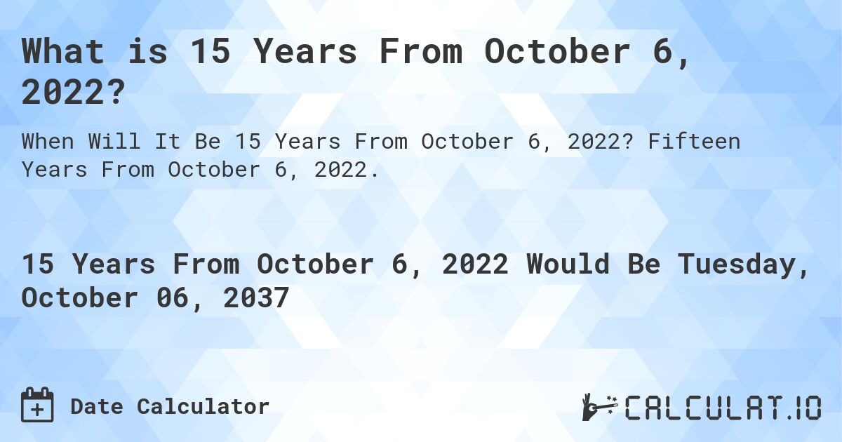 What is 15 Years From October 6, 2022?. Fifteen Years From October 6, 2022.