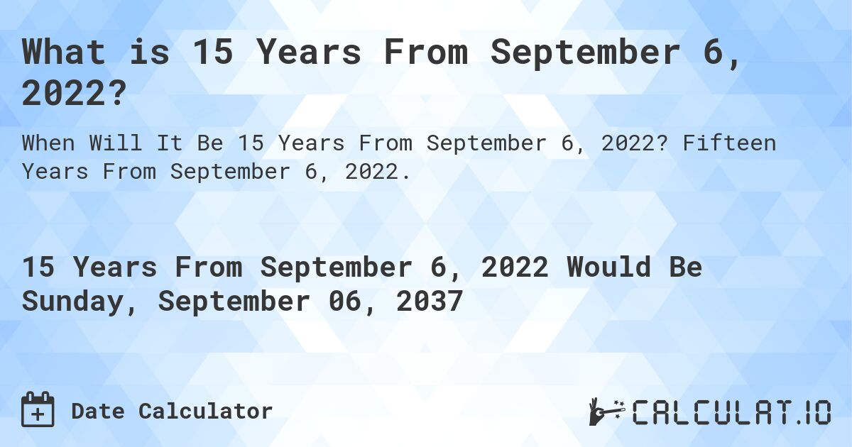 What is 15 Years From September 6, 2022?. Fifteen Years From September 6, 2022.