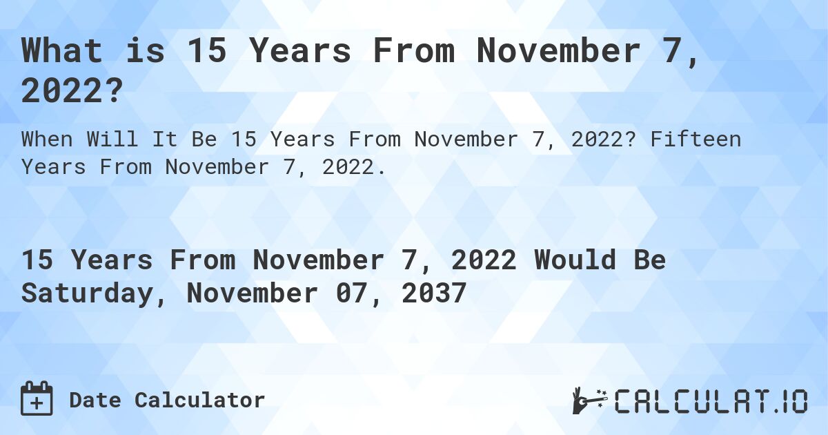 What is 15 Years From November 7, 2022?. Fifteen Years From November 7, 2022.