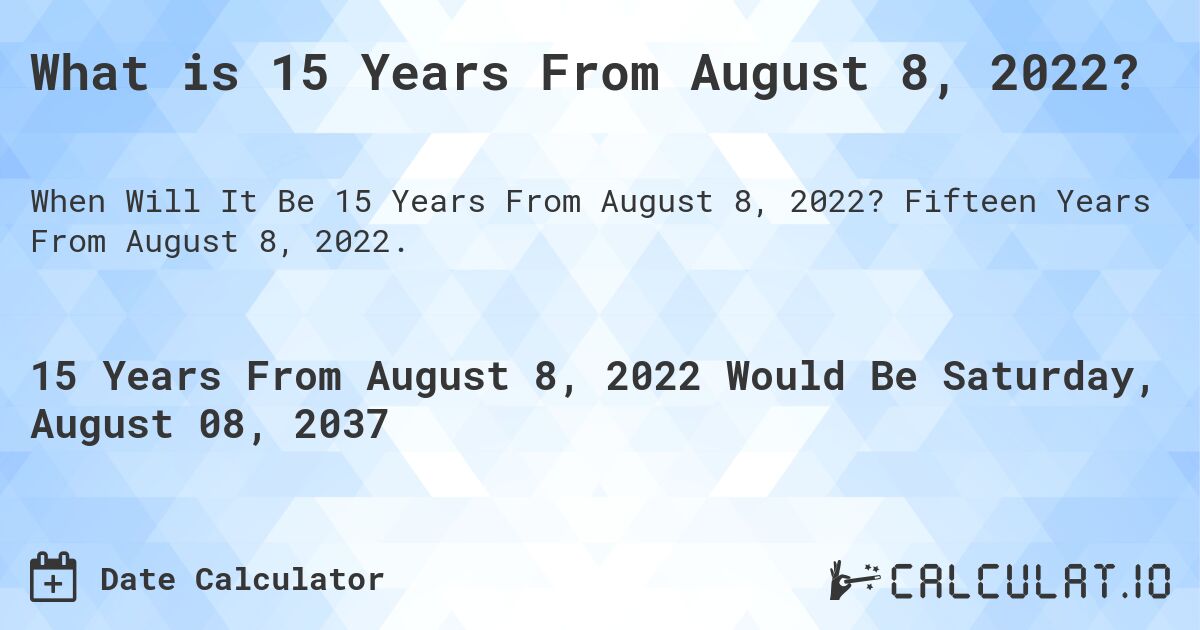 What is 15 Years From August 8, 2022?. Fifteen Years From August 8, 2022.