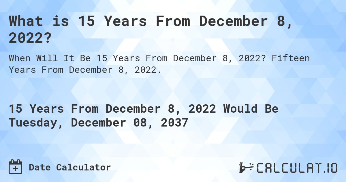 What is 15 Years From December 8, 2022?. Fifteen Years From December 8, 2022.
