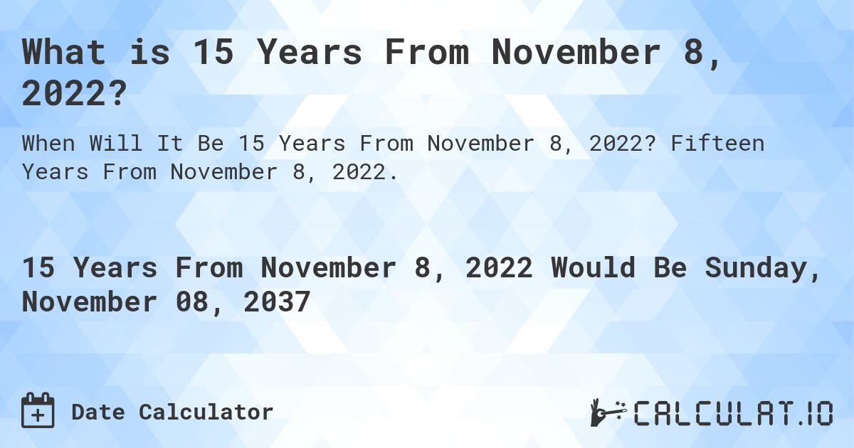 What is 15 Years From November 8, 2022?. Fifteen Years From November 8, 2022.