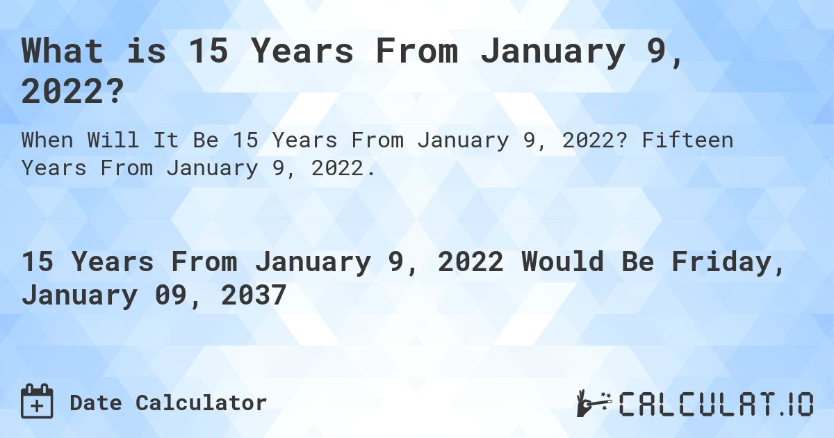 What is 15 Years From January 9, 2022?. Fifteen Years From January 9, 2022.