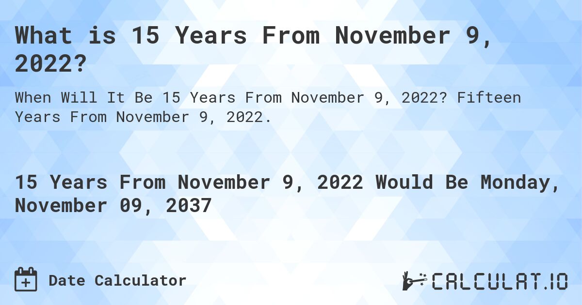 What is 15 Years From November 9, 2022?. Fifteen Years From November 9, 2022.