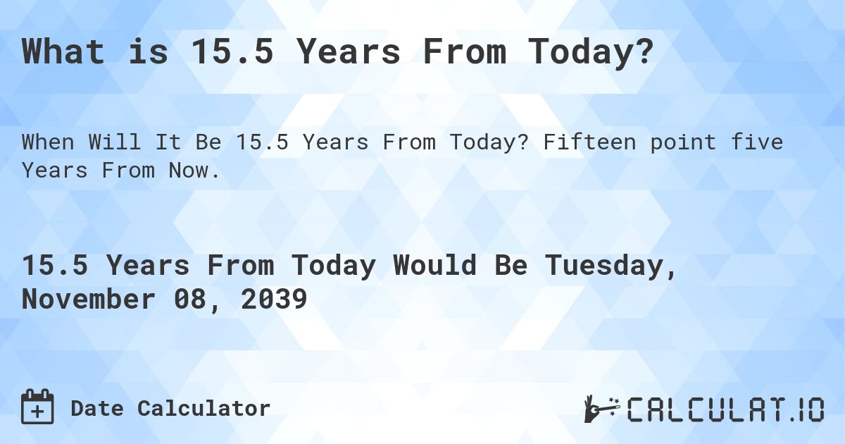 What is 15.5 Years From Today?. Fifteen point five Years From Now.