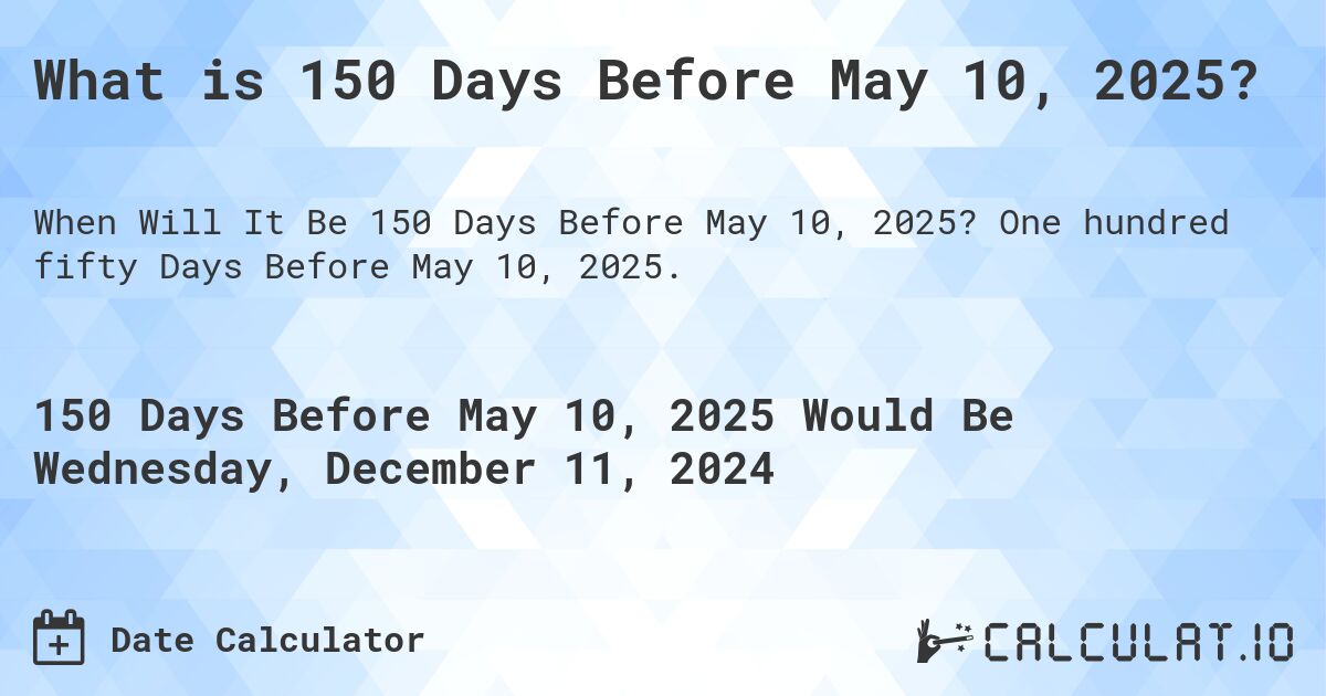 What is 150 Days Before May 10, 2025?. One hundred fifty Days Before May 10, 2025.