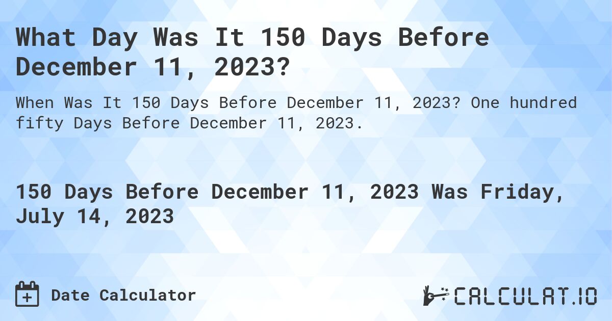 What Day Was It 150 Days Before December 11, 2023?. One hundred fifty Days Before December 11, 2023.