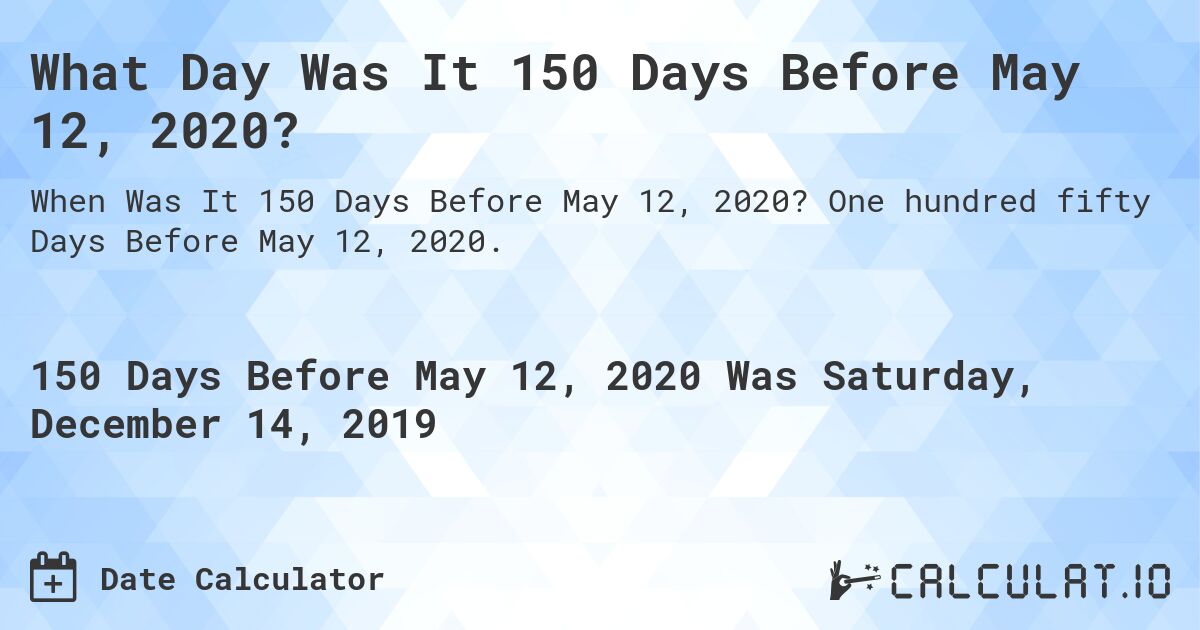 What Day Was It 150 Days Before May 12, 2020?. One hundred fifty Days Before May 12, 2020.