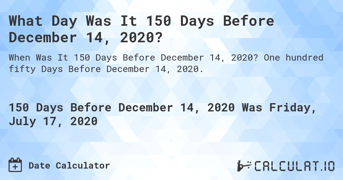 What Day Was It 150 Days Before December 14, 2020?. One hundred fifty Days Before December 14, 2020.
