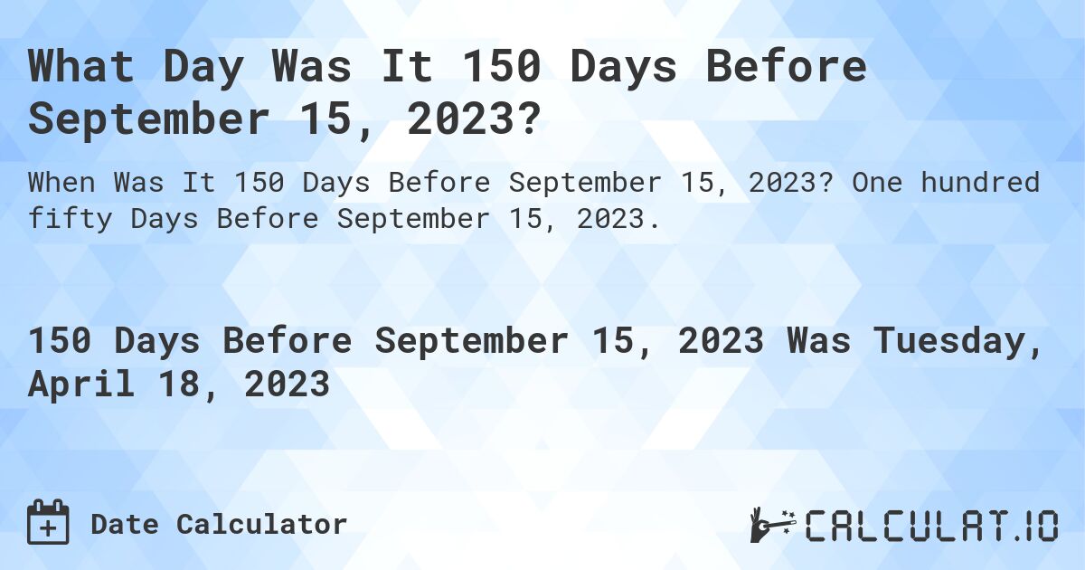 What Day Was It 150 Days Before September 15, 2023?. One hundred fifty Days Before September 15, 2023.