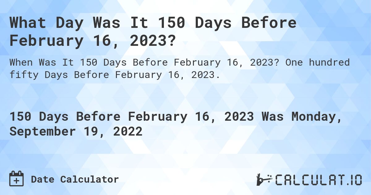 What Day Was It 150 Days Before February 16, 2023?. One hundred fifty Days Before February 16, 2023.