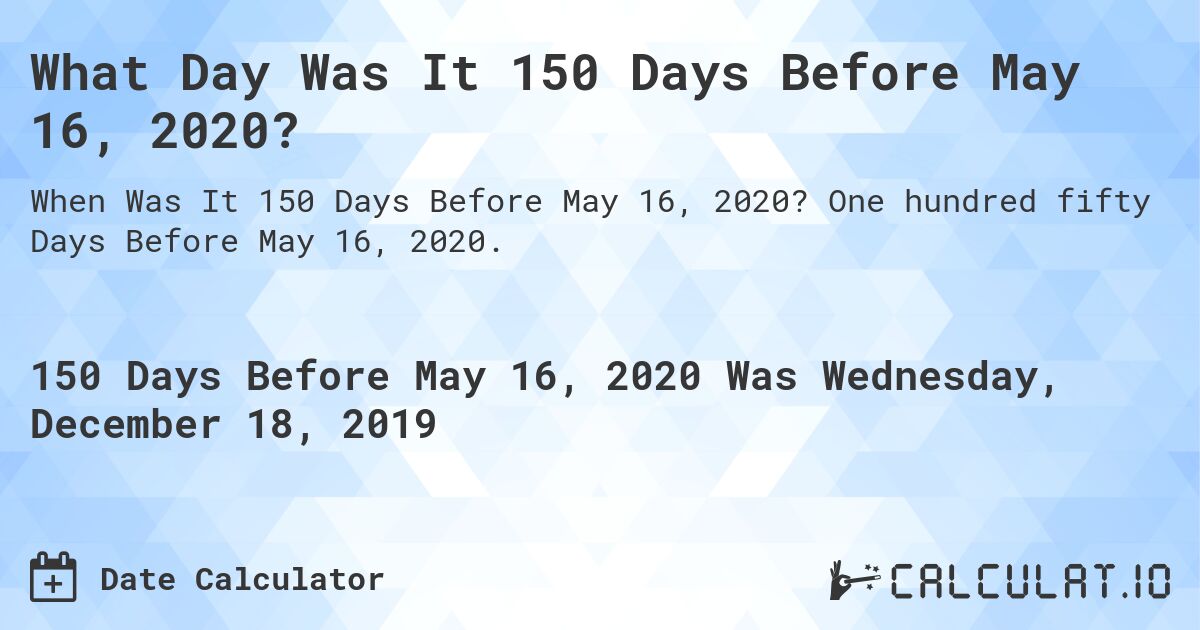 What Day Was It 150 Days Before May 16, 2020?. One hundred fifty Days Before May 16, 2020.