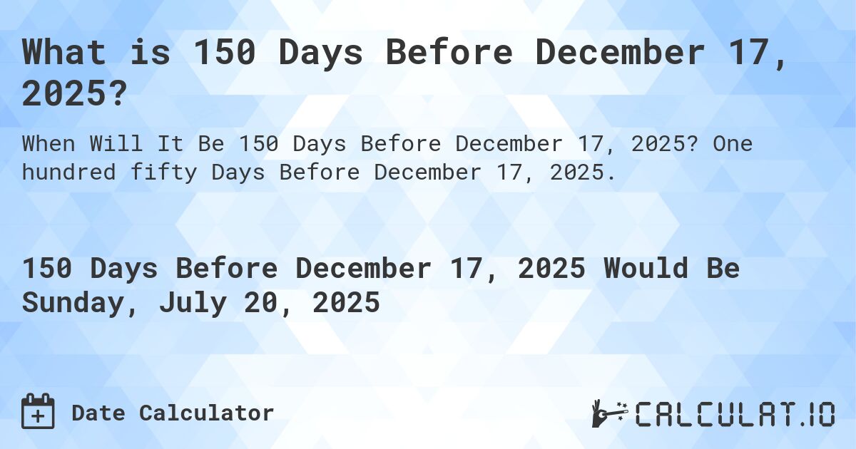 What is 150 Days Before December 17, 2025?. One hundred fifty Days Before December 17, 2025.