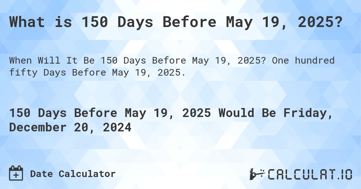 What is 150 Days Before May 19, 2025?. One hundred fifty Days Before May 19, 2025.