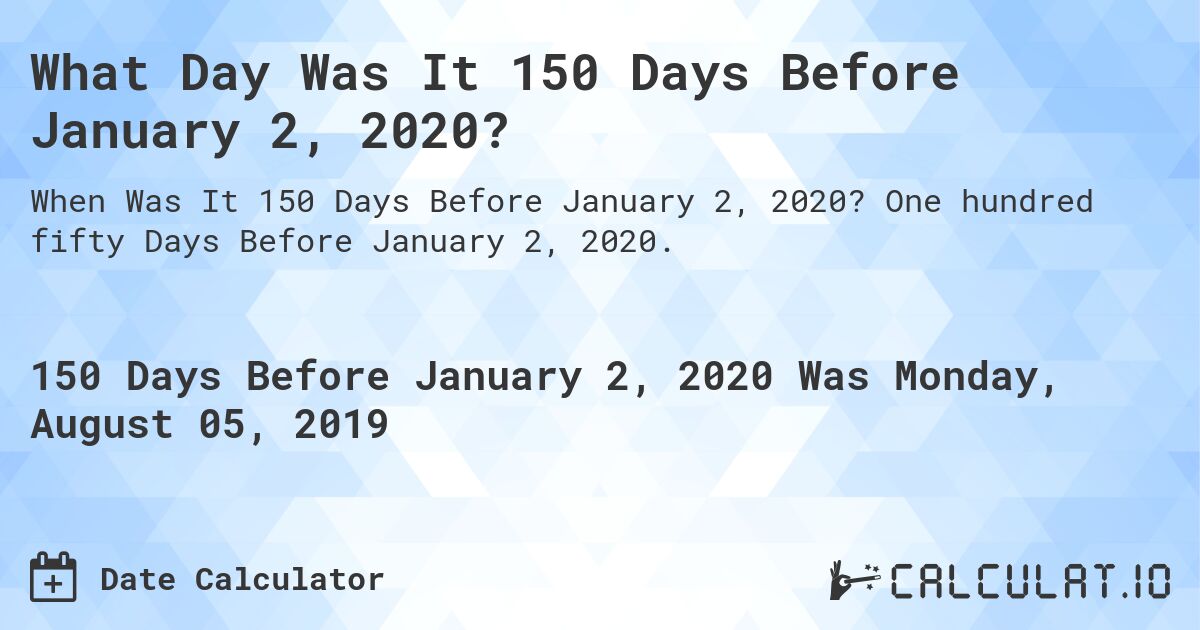 What Day Was It 150 Days Before January 2, 2020?. One hundred fifty Days Before January 2, 2020.